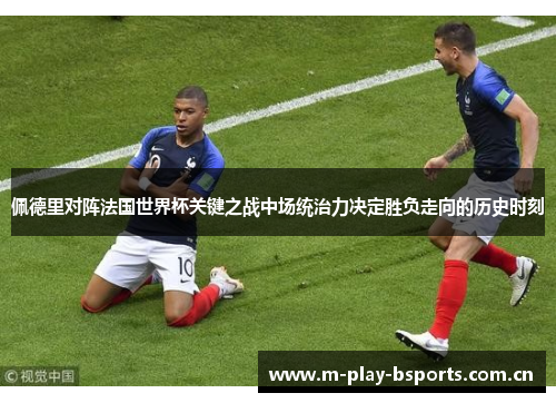 佩德里对阵法国世界杯关键之战中场统治力决定胜负走向的历史时刻